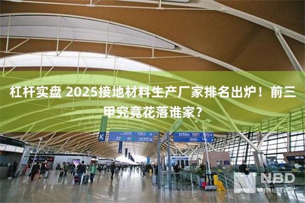 杠杆实盘 2025接地材料生产厂家排名出炉！前三甲究竟花落谁家？