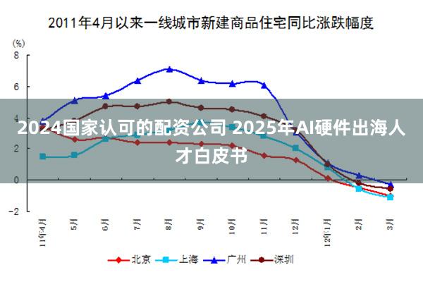 2024国家认可的配资公司 2025年AI硬件出海人才白皮书