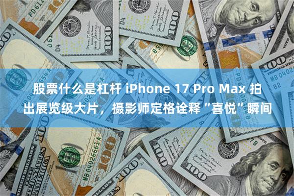 股票什么是杠杆 iPhone 17 Pro Max 拍出展览级大片，摄影师定格诠释“喜悦”瞬间
