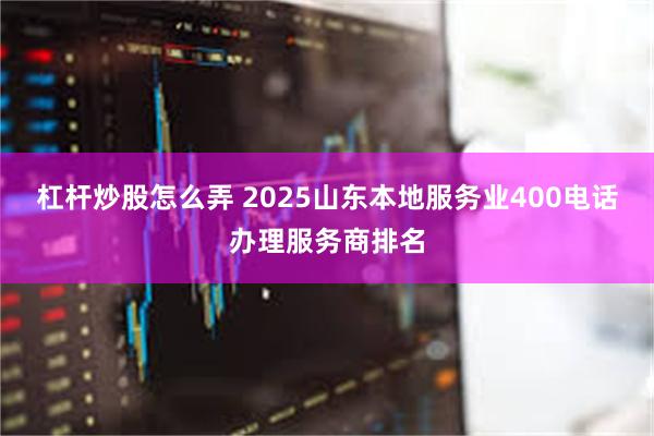 杠杆炒股怎么弄 2025山东本地服务业400电话办理服务商排名