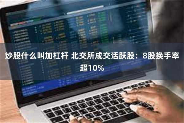 炒股什么叫加杠杆 北交所成交活跃股：8股换手率超10%