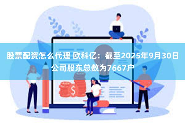 股票配资怎么代理 欧科亿：截至2025年9月30日公司股东总数为7667户