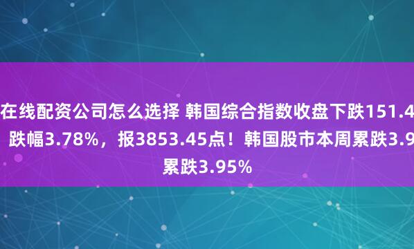 在线配资公司怎么选择 韩国综合指数收盘下跌151.4点，跌幅3.78%，报3853.45点！韩国股市本周累跌3.95%