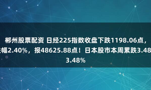郴州股票配资 日经225指数收盘下跌1198.06点，跌幅2.40%，报48625.88点！日本股市本周累跌3.48%