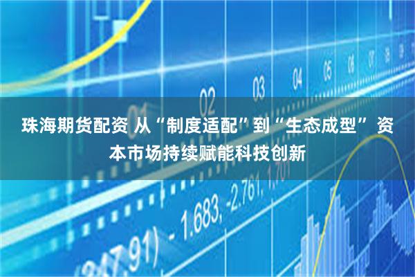 珠海期货配资 从“制度适配”到“生态成型” 资本市场持续赋能科技创新