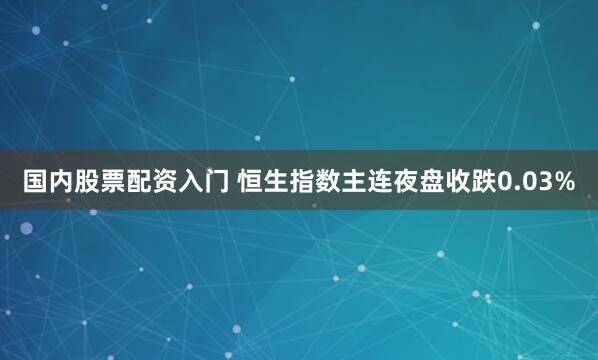 国内股票配资入门 恒生指数主连夜盘收跌0.03%