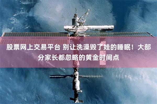 股票网上交易平台 别让洗澡毁了娃的睡眠!大部分家长都忽略的黄金时间点