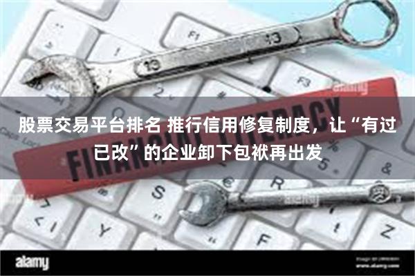 股票交易平台排名 推行信用修复制度,让“有过已改”的企业卸下包袱再出发