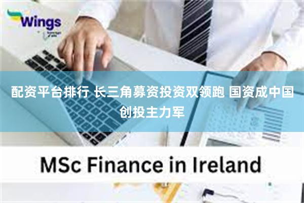 配资平台排行 长三角募资投资双领跑 国资成中国创投主力军