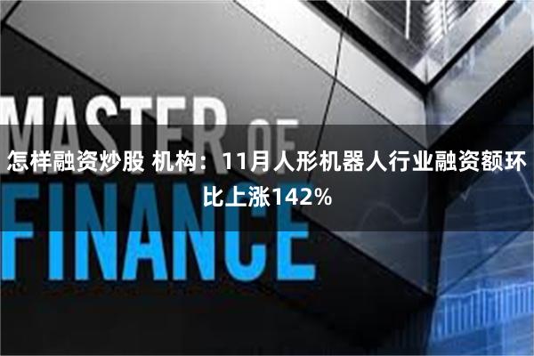怎样融资炒股 机构：11月人形机器人行业融资额环比上涨142%