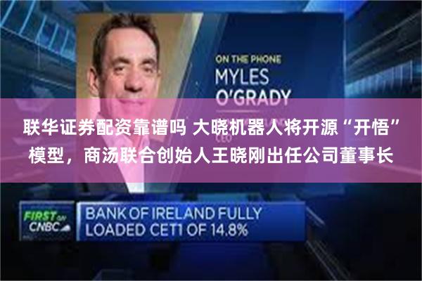 联华证券配资靠谱吗 大晓机器人将开源“开悟”模型,商汤联合创始人王晓刚出任公司董事长