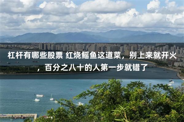 杠杆有哪些股票 红烧鳐鱼这道菜，别上来就开火，百分之八十的人第一步就错了