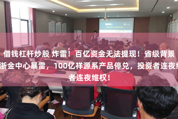 借钱杠杆炒股 炸雷！百亿资金无法提现！省级背景平台浙金中心暴雷，100亿祥源系产品停兑，投资者连夜维权！