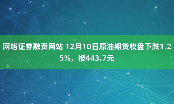 网络证劵融资网站 12月10日原油期货收盘下跌1.25%，报443.7元