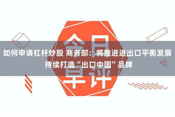 如何申请杠杆炒股 商务部：将推进进出口平衡发展 持续打造“出口中国”品牌