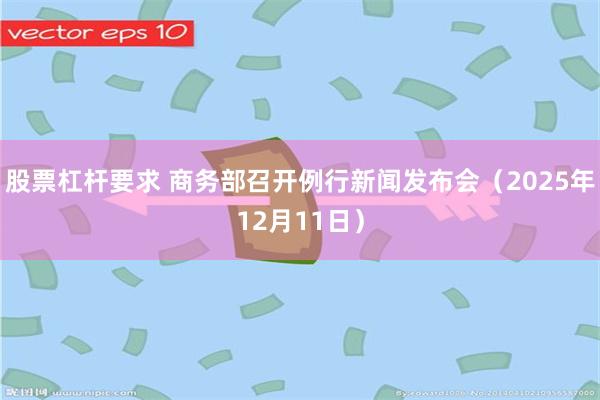 股票杠杆要求 商务部召开例行新闻发布会（2025年12月11日）