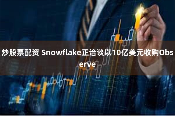 炒股票配资 Snowflake正洽谈以10亿美元收购Observe