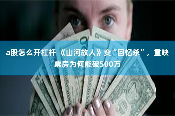 a股怎么开杠杆 《山河故人》变“回忆杀”，重映票房为何能破500万