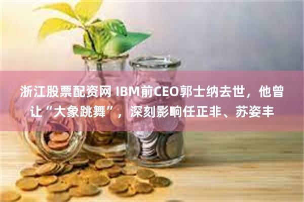 浙江股票配资网 IBM前CEO郭士纳去世，他曾让“大象跳舞”，深刻影响任正非、苏姿丰