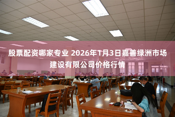 股票配资哪家专业 2026年1月3日嘉善绿洲市场建设有限公司价格行情