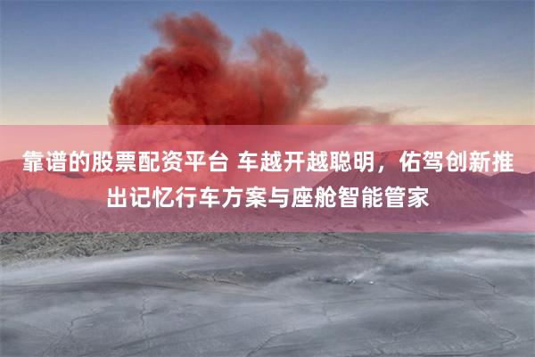 靠谱的股票配资平台 车越开越聪明，佑驾创新推出记忆行车方案与座舱智能管家