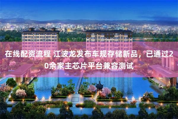 在线配资流程 江波龙发布车规存储新品,已通过20余家主芯片平台兼容测试