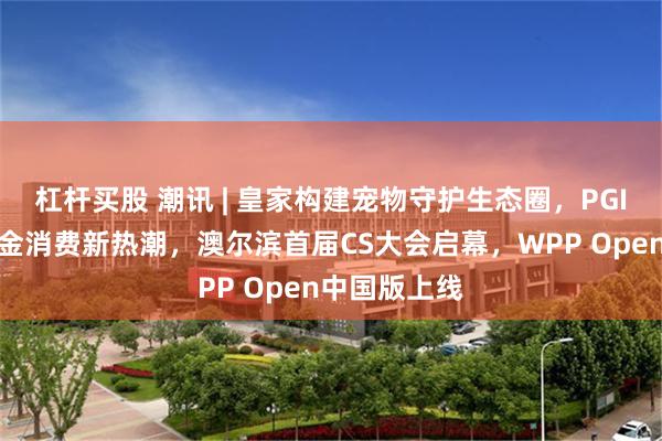 杠杆买股 潮讯 | 皇家构建宠物守护生态圈，PGI京东共启铂金消费新热潮，澳尔滨首届CS大会启幕，WPP Open中国版上线