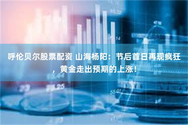 呼伦贝尔股票配资 山海杨阳:节后首日再现疯狂,黄金走出预期的上涨!