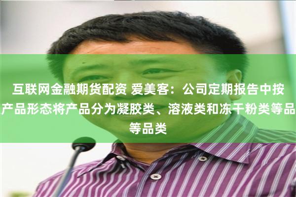 互联网金融期货配资 爱美客:公司定期报告中按照产品形态将产品分为凝胶类、溶液类和冻干粉类等品类