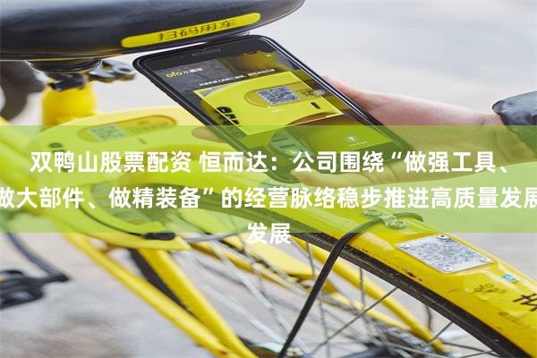 双鸭山股票配资 恒而达:公司围绕“做强工具、做大部件、做精装备”的经营脉络稳步推进高质量发展