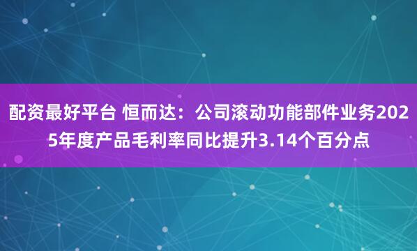 配资最好平台 恒而达:公司滚动功能部件业务2025年度产品毛利率同比提升3.14个百分点