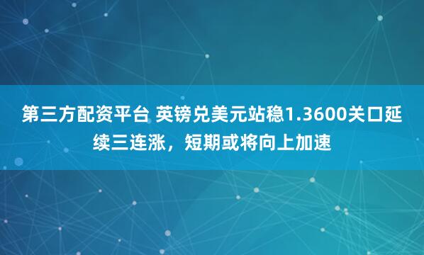 第三方配资平台 英镑兑美元站稳1.3600关口延续三连涨，短期或将向上加速