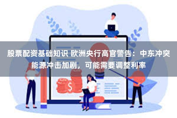 股票配资基础知识 欧洲央行高官警告：中东冲突能源冲击加剧，可能需要调整利率