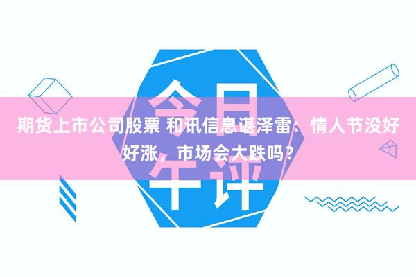 期货上市公司股票 和讯信息谌泽雷：情人节没好好涨，市场会大跌吗？