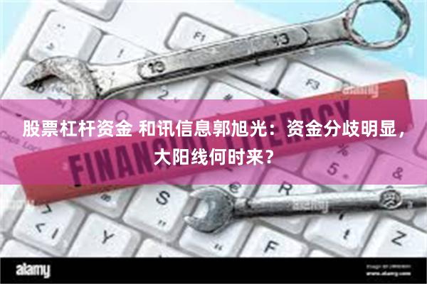 股票杠杆资金 和讯信息郭旭光：资金分歧明显，大阳线何时来？