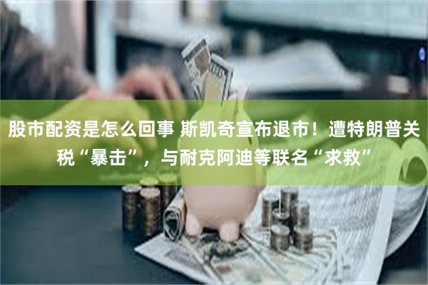 股市配资是怎么回事 斯凯奇宣布退市！遭特朗普关税“暴击”，与耐克阿迪等联名“求救”