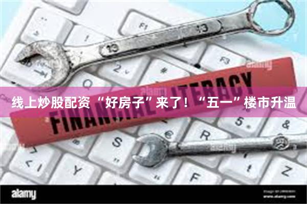 线上炒股配资 “好房子”来了!“五一”楼市升温