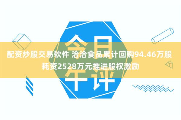 配资炒股交易软件 洽洽食品累计回购94.46万股 耗资2528万元推进股权激励