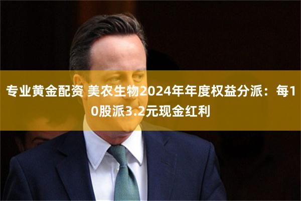 专业黄金配资 美农生物2024年年度权益分派：每10股派3.2元现金红利