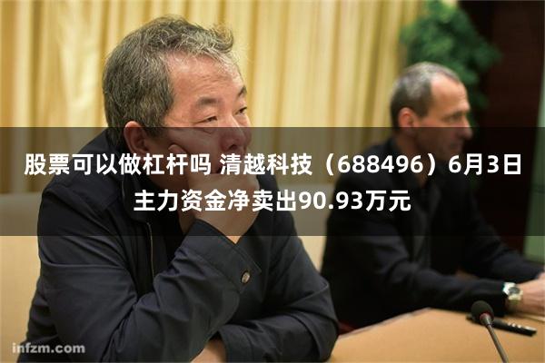 股票可以做杠杆吗 清越科技（688496）6月3日主力资金净卖出90.93万元