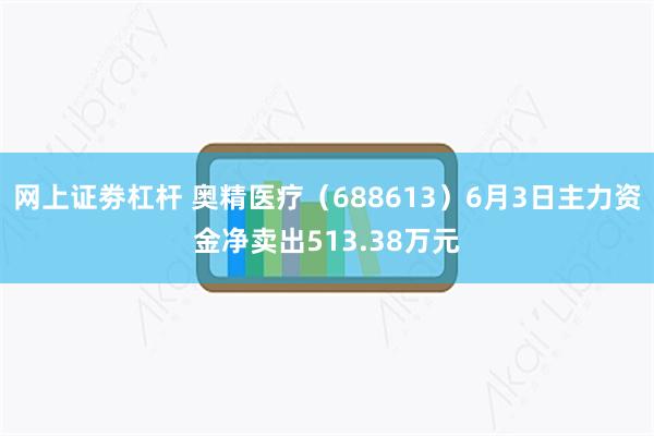 网上证劵杠杆 奥精医疗（688613）6月3日主力资金净卖出513.38万元