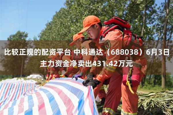 比较正规的配资平台 中科通达（688038）6月3日主力资金净卖出431.42万元
