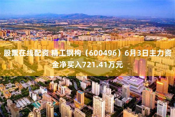 股票在线配资 精工钢构（600496）6月3日主力资金净买入721.41万元