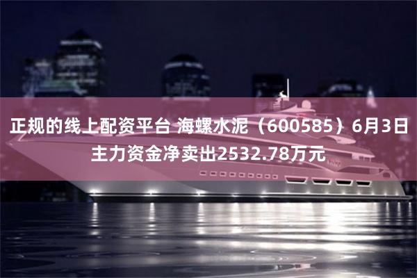 正规的线上配资平台 海螺水泥（600585）6月3日主力资金净卖出2532.78万元