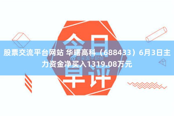 股票交流平台网站 华曙高科（688433）6月3日主力资金净买入1319.08万元