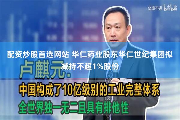 配资炒股首选网站 华仁药业股东华仁世纪集团拟减持不超1%股份