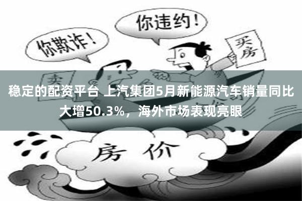 稳定的配资平台 上汽集团5月新能源汽车销量同比大增50.3%，海外市场表现亮眼