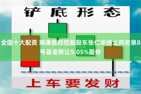 全国十大配资 瑞康医药控股股东张仁华终止向岩泉8号基金转让5.05%股份
