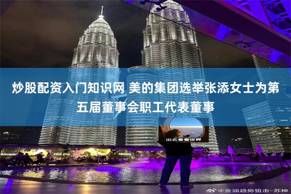 炒股配资入门知识网 美的集团选举张添女士为第五届董事会职工代表董事