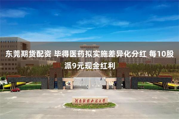 东莞期货配资 毕得医药拟实施差异化分红 每10股派9元现金红利
